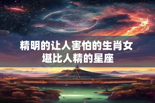 精明的让人害怕的生肖女 堪比人精的星座