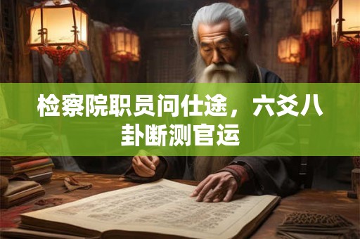 检察院职员问仕途，六爻八卦断测官运