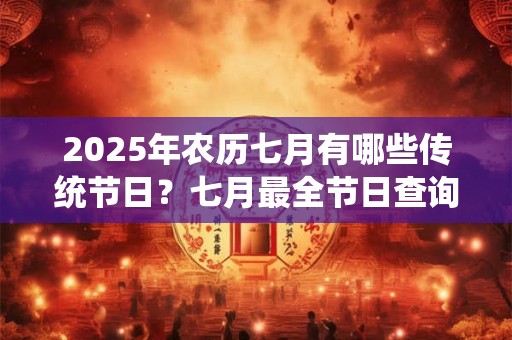 2025年农历七月有哪些传统节日？七月最全节日查询