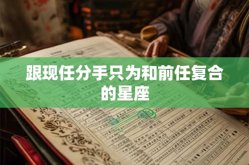 跟现任分手只为和前任复合的星座