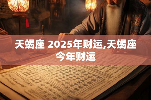 天蝎座 2025年财运,天蝎座今年财运