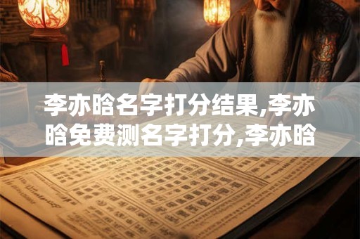 李亦晗名字打分结果,李亦晗免费测名字打分,李亦晗周易免费测名字打分
