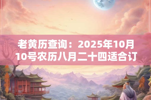 老黄历查询：2025年10月10号农历八月二十四适合订婚吗