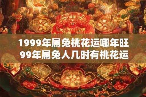 1999年属兔桃花运哪年旺 99年属兔人几时有桃花运