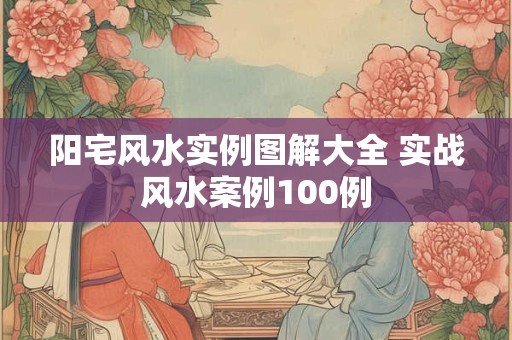 阳宅风水实例图解大全 实战风水案例100例