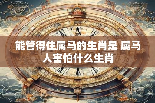 能管得住属马的生肖是 属马人害怕什么生肖