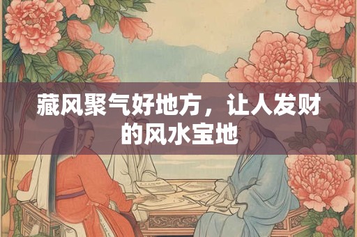 藏风聚气好地方，让人发财的风水宝地
