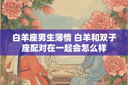 白羊座男生薄情 白羊和双子座配对在一起会怎么样