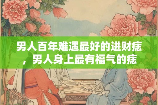 男人百年难遇最好的进财痣，男人身上最有福气的痣