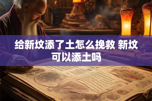 给新坟添了土怎么挽救 新坟可以添土吗