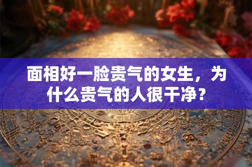 面相好一脸贵气的女生，为什么贵气的人很干净？