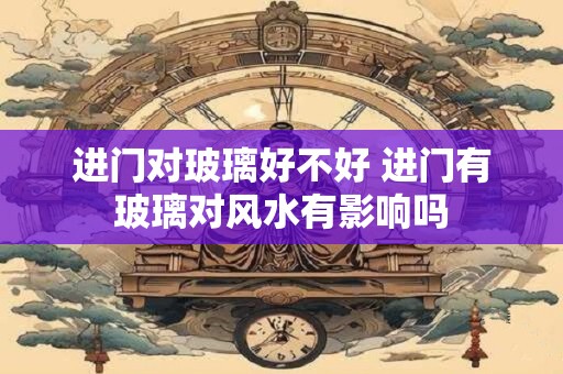 进门对玻璃好不好 进门有玻璃对风水有影响吗