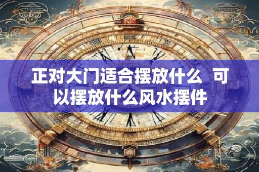 正对大门适合摆放什么  可以摆放什么风水摆件