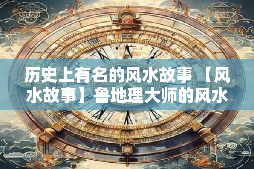 历史上有名的风水故事 【风水故事】鲁地理大师的风水故事