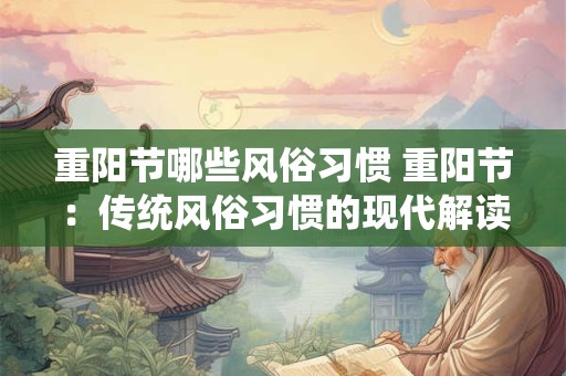 重阳节哪些风俗习惯 重阳节：传统风俗习惯的现代解读
