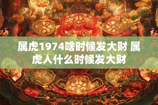 属虎1974啥时候发大财 属虎人什么时候发大财