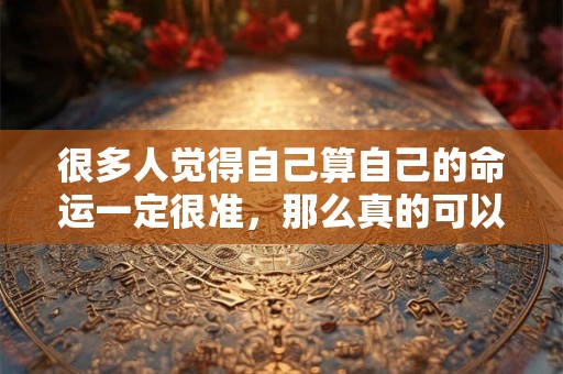 很多人觉得自己算自己的命运一定很准，那么真的可以自己算命吗？