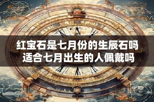 红宝石是七月份的生辰石吗 适合七月出生的人佩戴吗