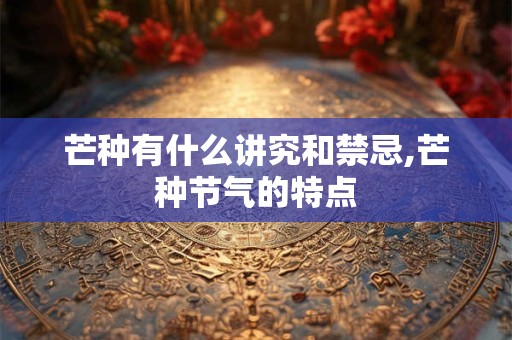 芒种有什么讲究和禁忌,芒种节气的特点