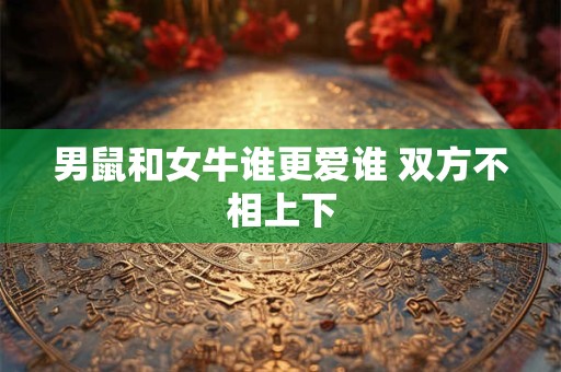 男鼠和女牛谁更爱谁 双方不相上下 男鼠和女牛谁更爱谁 双方不相上下