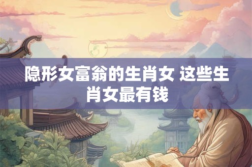 隐形女富翁的生肖女 这些生肖女最有钱