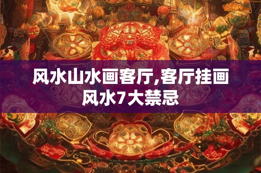 风水山水画客厅,客厅挂画风水7大禁忌