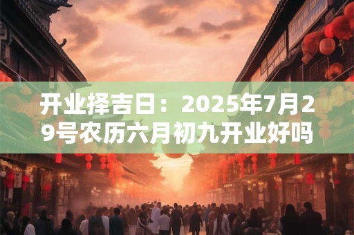 开业择吉日：2025年7月29号农历六月初九开业好吗