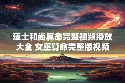 道士和尚算命完整视频播放大全 女巫算命完整版视频播放