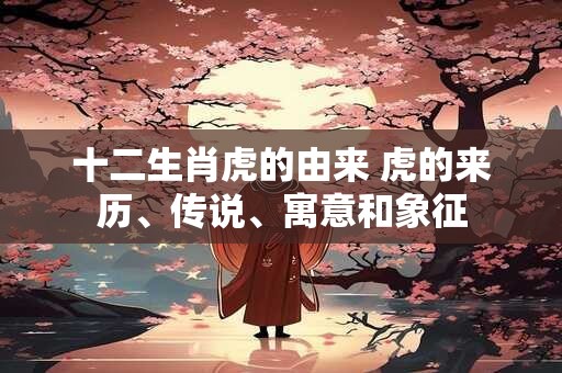 十二生肖虎的由来 虎的来历、传说、寓意和象征