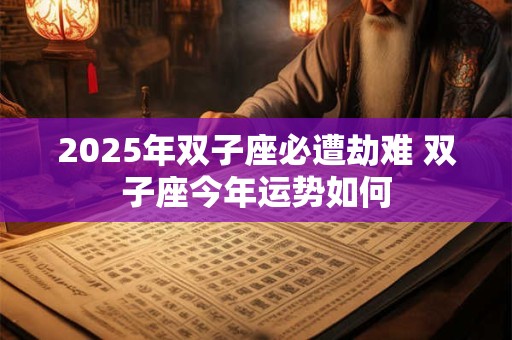 2025年双子座必遭劫难 双子座今年运势如何
