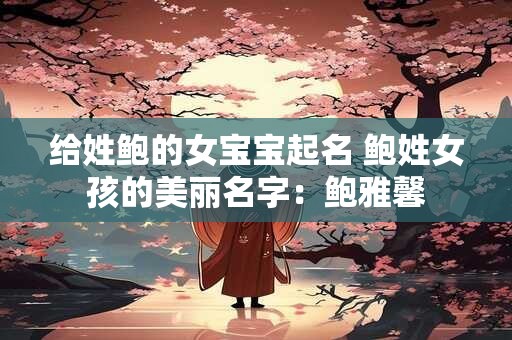 给姓鲍的女宝宝起名 鲍姓女孩的美丽名字：鲍雅馨