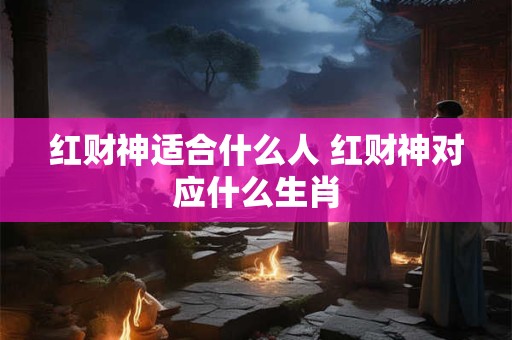 红财神适合什么人 红财神对应什么生肖