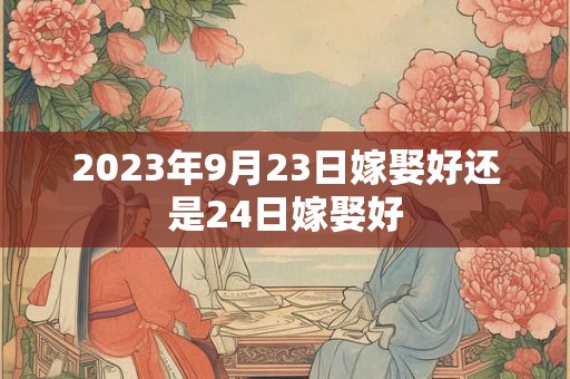 2023年9月23日嫁娶好还是24日嫁娶好