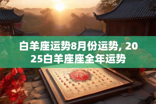 白羊座运势8月份运势, 2025白羊座座全年运势