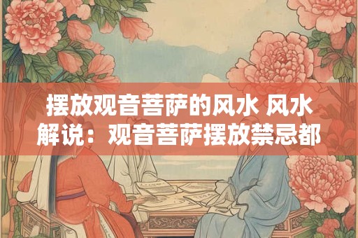 摆放观音菩萨的风水 风水解说：观音菩萨摆放禁忌都有哪些