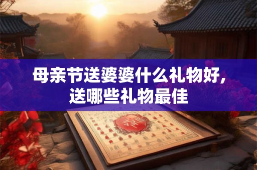 母亲节送婆婆什么礼物好,送哪些礼物最佳 母亲节送婆婆什么礼物好,送哪些礼物最佳