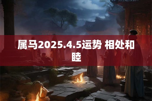 属马2025.4.5运势 相处和睦