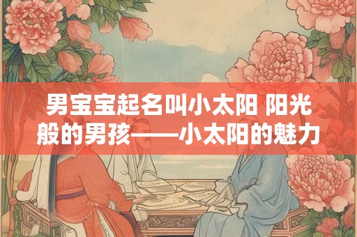 男宝宝起名叫小太阳 阳光般的男孩——小太阳的魅力与意义