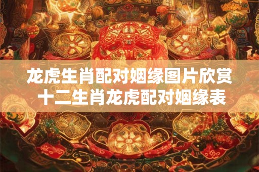 龙虎生肖配对姻缘图片欣赏 十二生肖龙虎配对姻缘表图解
