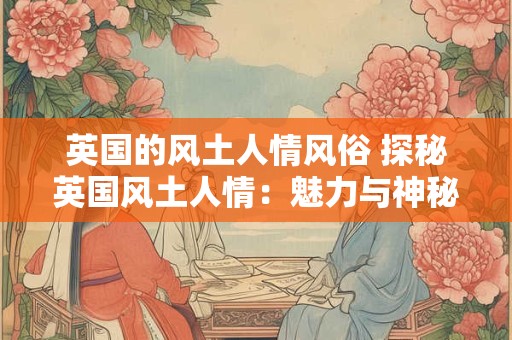 英国的风土人情风俗 探秘英国风土人情：魅力与神秘的交织