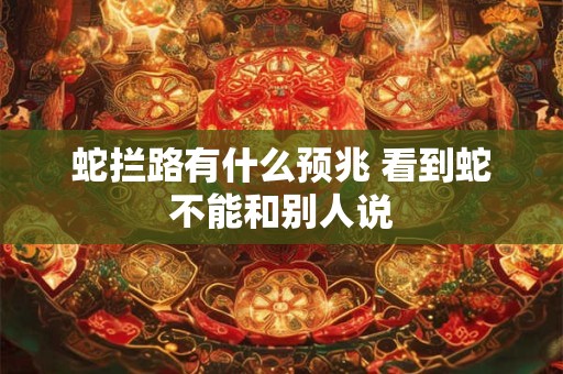 蛇拦路有什么预兆 看到蛇不能和别人说
