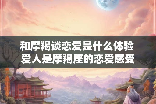和摩羯谈恋爱是什么体验 爱人是摩羯座的恋爱感受