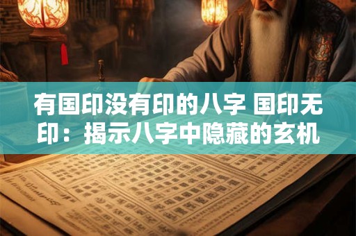 有国印没有印的八字 国印无印：揭示八字中隐藏的玄机与奥秘