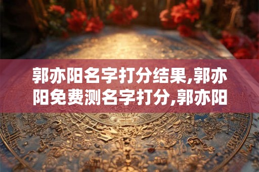 郭亦阳名字打分结果,郭亦阳免费测名字打分,郭亦阳周易免费测名字打分