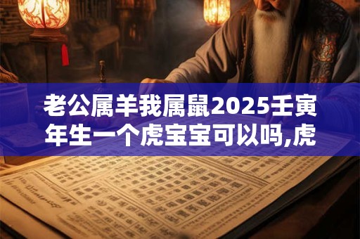 老公属羊我属鼠2025壬寅年生一个虎宝宝可以吗,虎宝宝是什么命