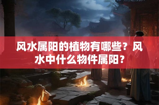 风水属阳的植物有哪些？风水中什么物件属阳？