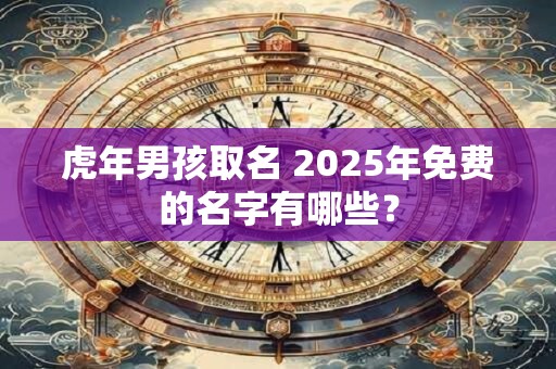 虎年男孩取名 2025年免费的名字有哪些？