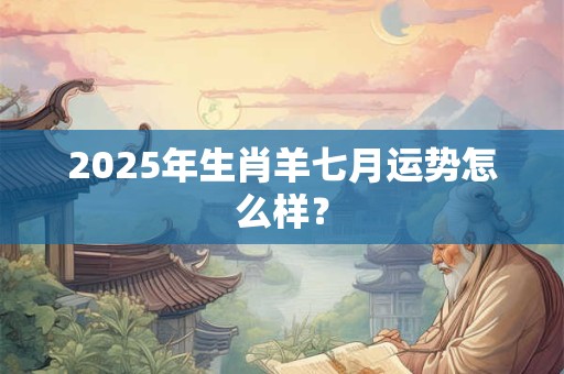 2025年生肖羊七月运势怎么样？