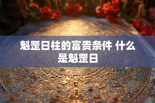 魁罡日柱的富贵条件 什么是魁罡日 魁罡日柱的富贵条件 什么是魁罡日