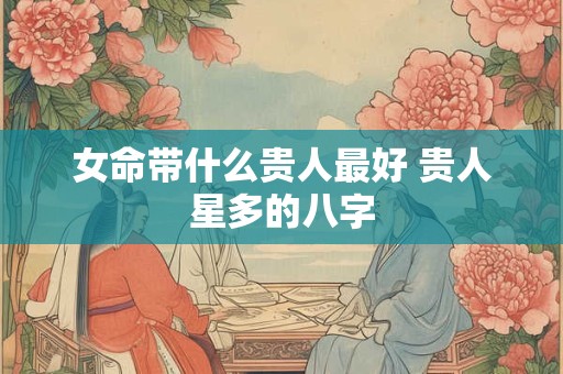 女命带什么贵人最好 贵人星多的八字